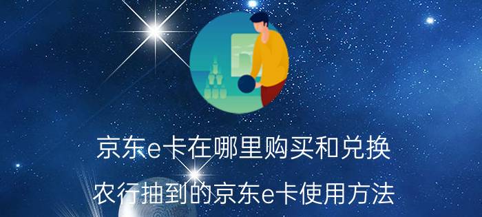 京东e卡在哪里购买和兑换 农行抽到的京东e卡使用方法？